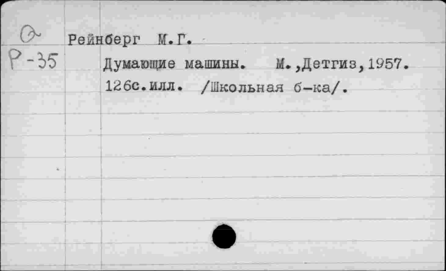 ﻿Рейнберг М.Г.
Думающие машины. М. ,Детгиз,1957.
126с.илл. /Школьная б-ка/.